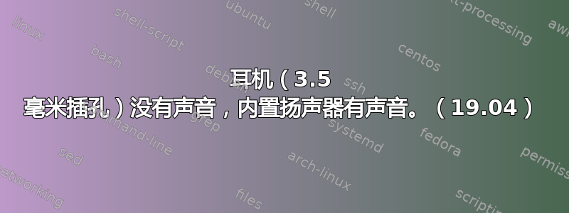 耳机（3.5 毫米插孔）没有声音，内置扬声器有声音。（19.04）