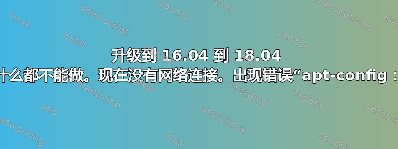 升级到 16.04 到 18.04 后只能登录，其他什么都不能做。现在没有网络连接。出现错误“apt-config：重定位错误：...”