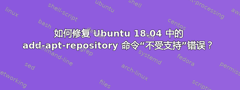 如何修复 Ubuntu 18.04 中的 add-apt-repository 命令“不受支持”错误？