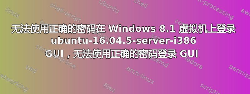 无法使用正确的密码在 Windows 8.1 虚拟机上登录 ubuntu-16.04.5-server-i386 GUI，无法使用正确的密码登录 GUI 