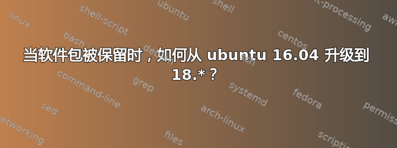 当软件包被保留时，如何从 ubuntu 16.04 升级到 18.*？