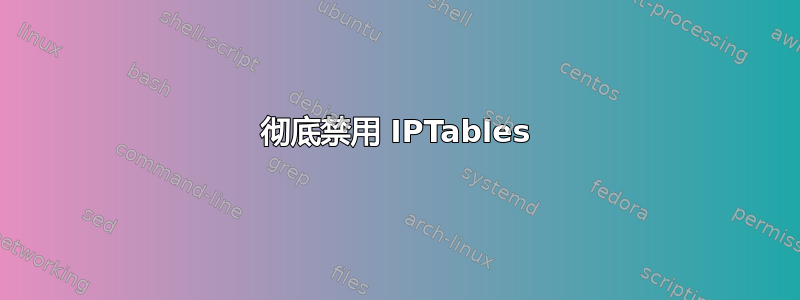 彻底禁用 IPTables