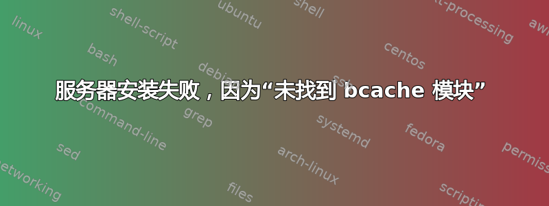 服务器安装失败，因为“未找到 bcache 模块”