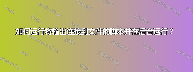 如何运行将输出连接到文件的脚本并在后台运行？