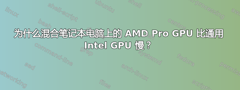 为什么混合笔记本电脑上的 AMD Pro GPU 比通用 Intel GPU 慢？