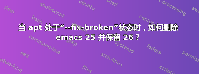 当 apt 处于“--fix-broken”状态时，如何删除 emacs 25 并保留 26？