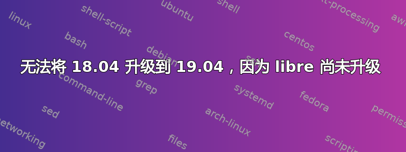 无法将 18.04 升级到 19.04，因为 libre 尚未升级