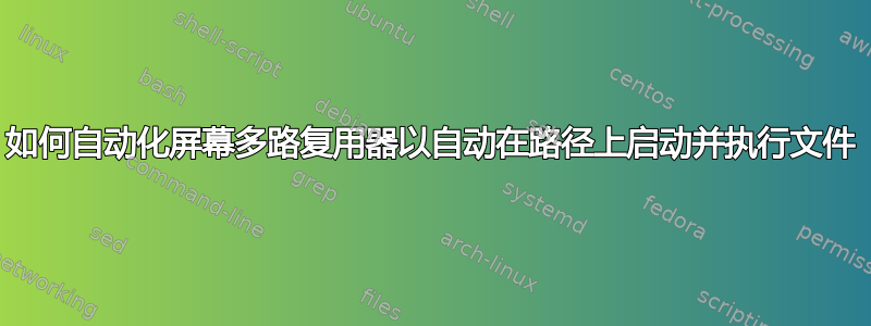 如何自动化屏幕多路复用器以自动在路径上启动并执行文件