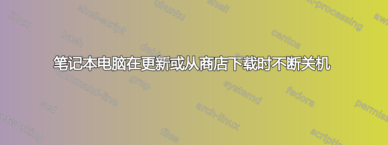 笔记本电脑在更新或从商店下载时不断关机