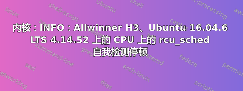 内核：INFO：Allwinner H3、Ubuntu 16.04.6 LTS 4.14.52 上的 CPU 上的 rcu_sched 自我检测停顿