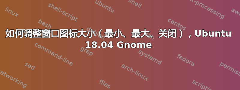 如何调整窗口图标大小（最小、最大、关闭），Ubuntu 18.04 Gnome