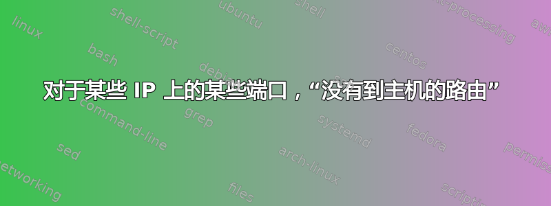 对于某些 IP 上的某些端口，“没有到主机的路由”