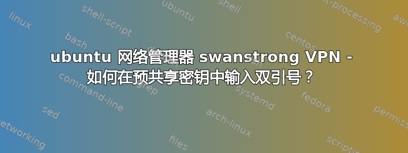 ubuntu 网络管理器 swanstrong VPN - 如何在预共享密钥中输入双引号？