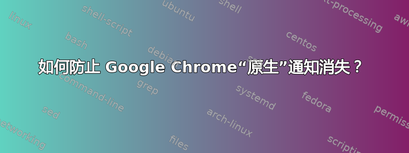 如何防止 Google Chrome“原生”通知消失？