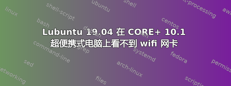 Lubuntu 19.04 在 CORE+ 10.1 超便携式电脑上看不到 wifi 网卡