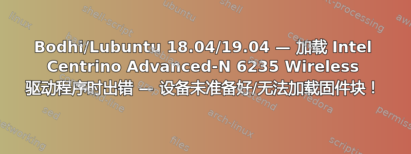 Bodhi/Lubuntu 18.04/19.04 — 加载 Intel Centrino Advanced-N 6235 Wireless 驱动程序时出错 — 设备未准备好/无法加载固件块！