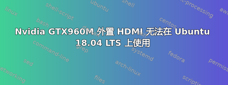 Nvidia GTX960M 外置 HDMI 无法在 Ubuntu 18.04 LTS 上使用