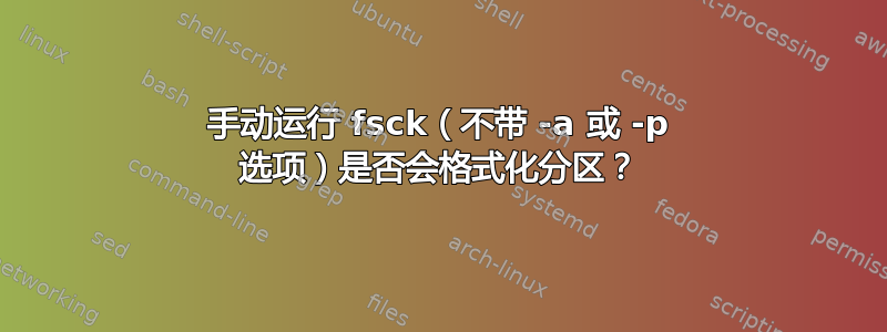 手动运行 fsck（不带 -a 或 -p 选项）是否会格式化分区？