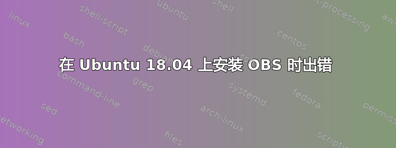 在 Ubuntu 18.04 上安装 OBS 时出错