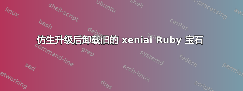 仿生升级后卸载旧的 xenial Ruby 宝石