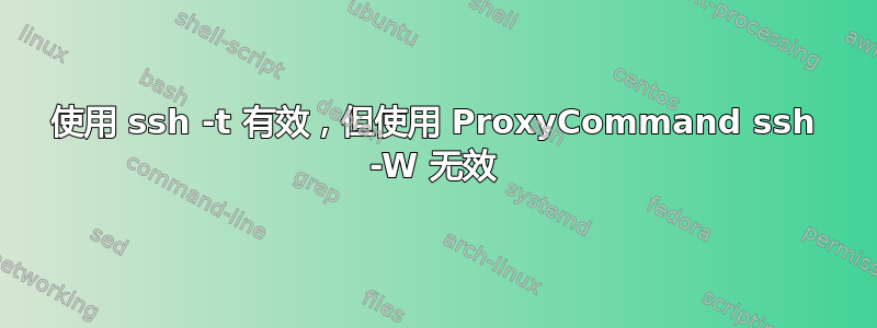 使用 ssh -t 有效，但使用 ProxyCommand ssh -W 无效