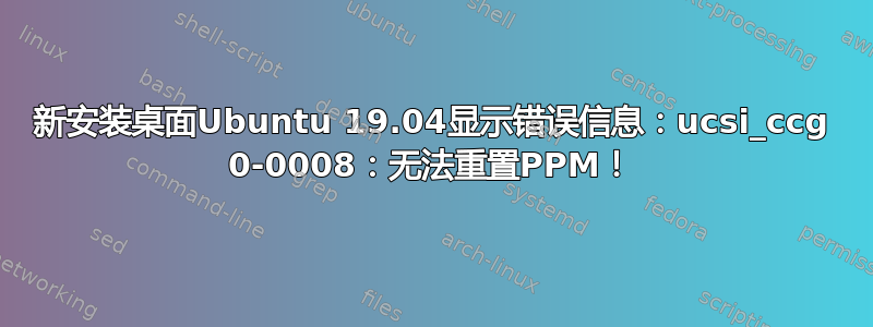 新安装桌面Ubuntu 19.04显示错误信息：ucsi_ccg 0-0008：无法重置PPM！