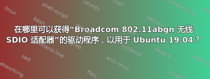 在哪里可以获得“Broadcom 802.11abgn 无线 SDIO 适配器”的驱动程序，以用于 Ubuntu 19.04？