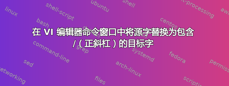 在 VI 编辑器命令窗口中将源字替换为包含 /（正斜杠）的目标字