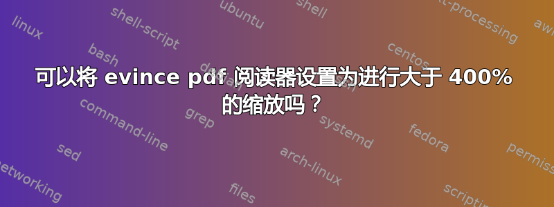 可以将 evince pdf 阅读器设置为进行大于 400% 的缩放吗？