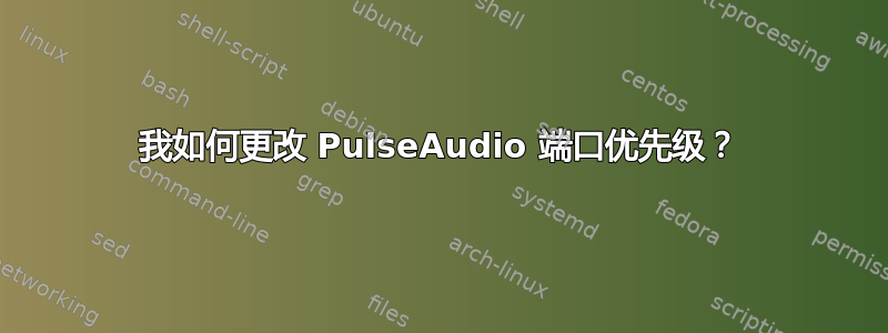 我如何更改 PulseAudio 端口优先级？