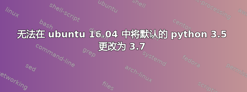 无法在 ubuntu 16.04 中将默认的 python 3.5 更改为 3.7