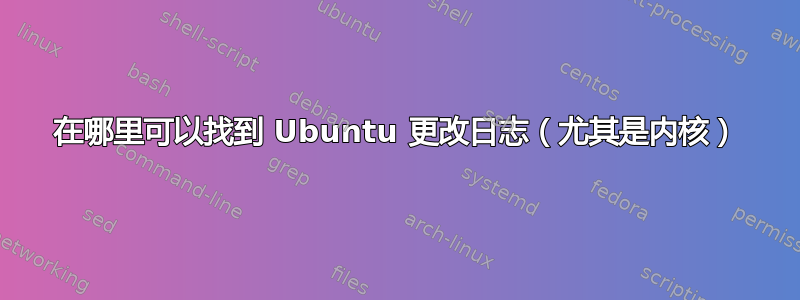 在哪里可以找到 Ubuntu 更改日志（尤其是内核）