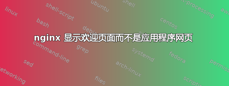 nginx 显示欢迎页面而不是应用程序网页