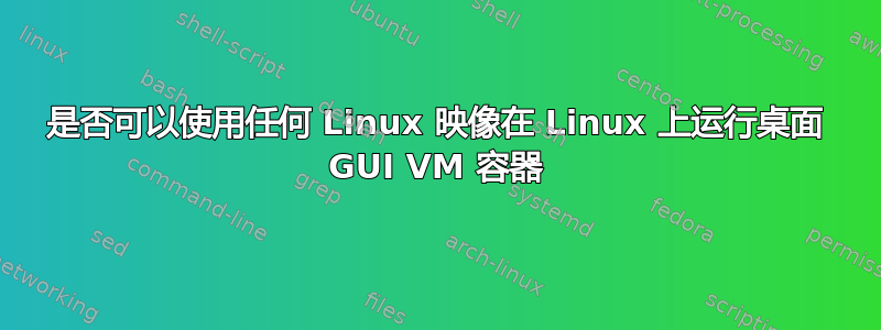 是否可以使用任何 Linux 映像在 Linux 上运行桌面 GUI VM 容器