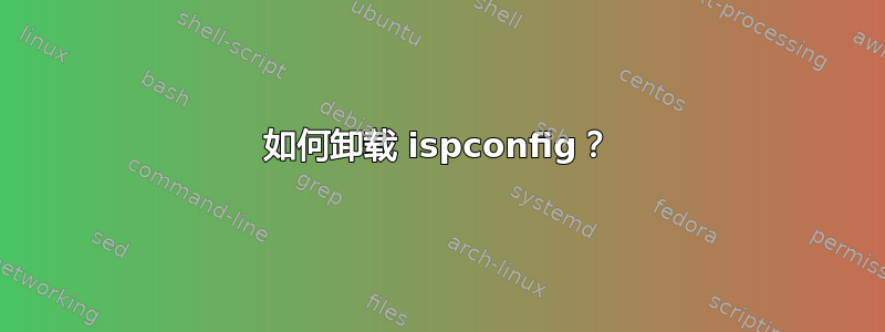 如何卸载 ispconfig？