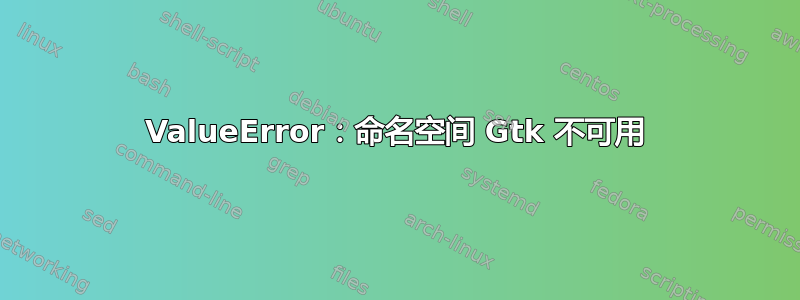 ValueError：命名空间 Gtk 不可用