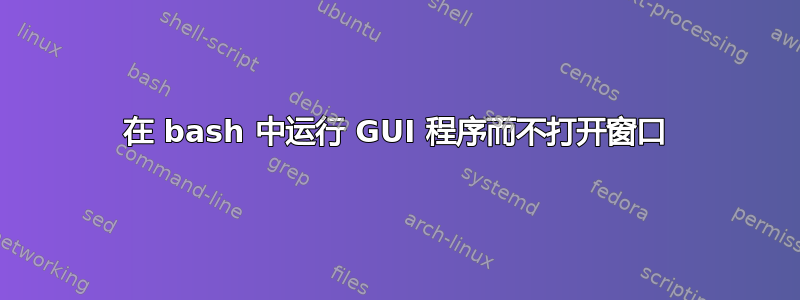 在 bash 中运行 GUI 程序而不打开窗口