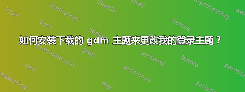 如何安装下载的 gdm 主题来更改我的登录主题？