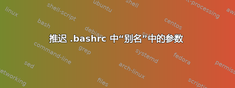 推迟 .bashrc 中“别名”中的参数