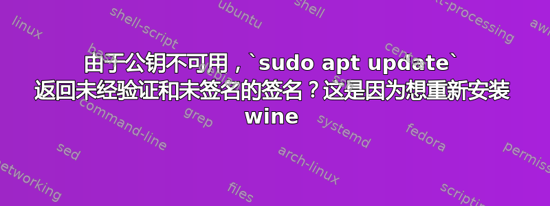 由于公钥不可用，`sudo apt update` 返回未经验证和未签名的签名？这是因为想重新安装 wine