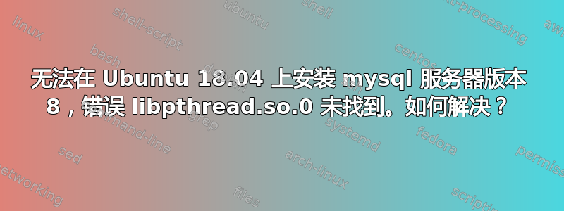 无法在 Ubuntu 18.04 上安装 mysql 服务器版本 8，错误 libpthread.so.0 未找到。如何解决？