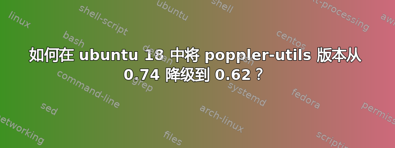 如何在 ubuntu 18 中将 poppler-utils 版本从 0.74 降级到 0.62？