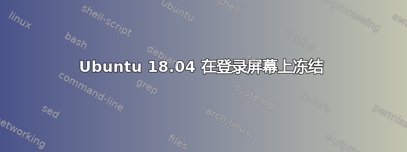 Ubuntu 18.04 在登录屏幕上冻结