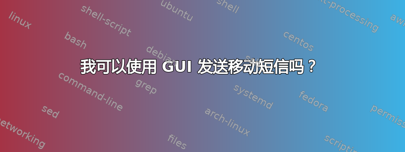 我可以使用 GUI 发送移动短信吗？