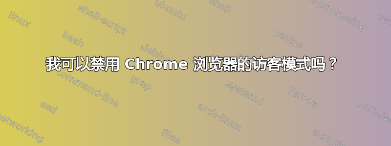 我可以禁用 Chrome 浏览器的访客模式吗？