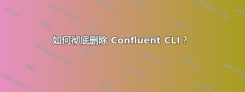 如何彻底删除 Confluent CLI？