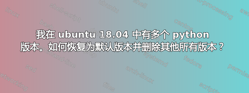 我在 ubuntu 18.04 中有多个 python 版本。如何恢复为默认版本并删除其他所有版本？