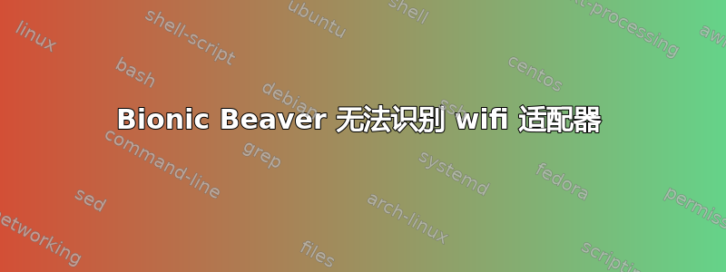 Bionic Beaver 无法识别 wifi 适配器