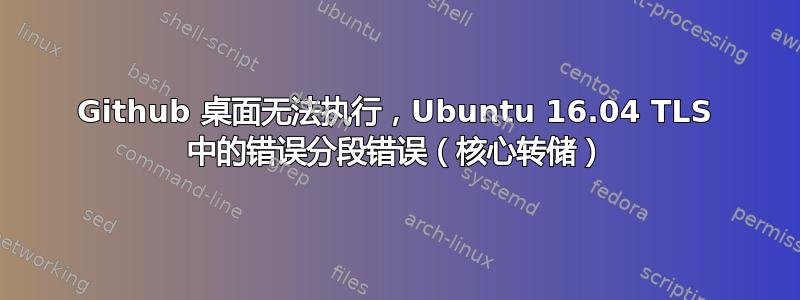 Github 桌面无法执行，Ubuntu 16.04 TLS 中的错误分段错误（核心转储）