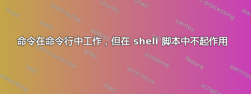 命令在命令行中工作，但在 shell 脚本中不起作用 